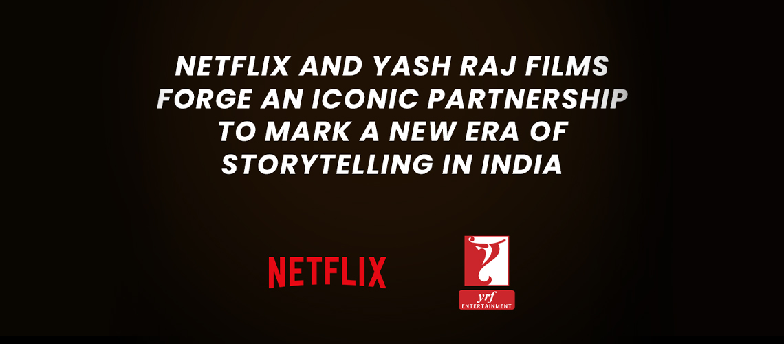 Netflix and Yash Raj Films Come Together to Forge Iconic Partnership and Defines a New Era of Storytelling in India